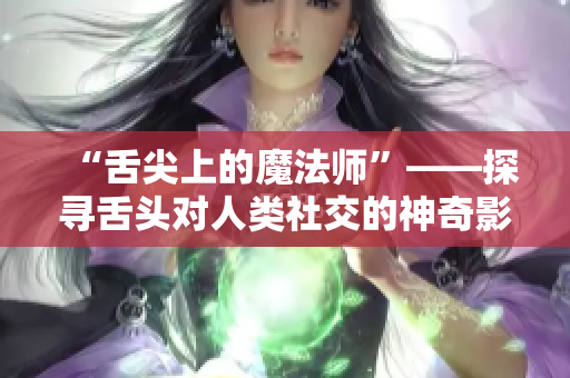 “舌尖上的魔法师”——探寻舌头对人类社交的神奇影响