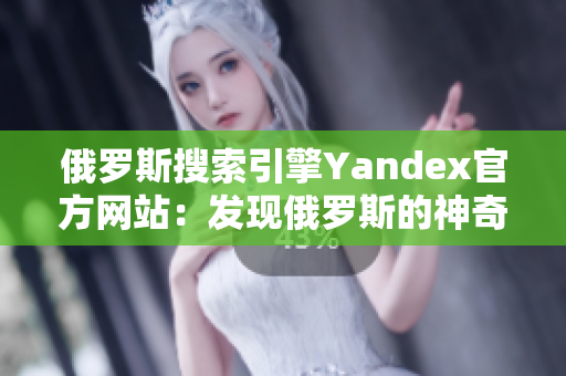 俄罗斯搜索引擎Yandex官方网站：发现俄罗斯的神奇世界