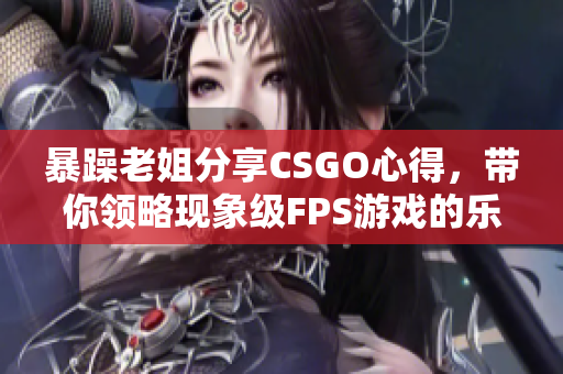 暴躁老姐分享CSGO心得，带你领略现象级FPS游戏的乐趣！