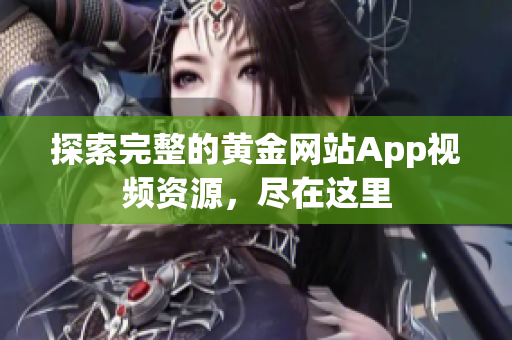 探索完整的黄金网站App视频资源，尽在这里