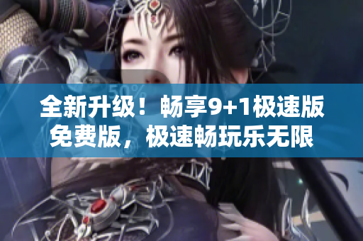 全新升级！畅享9+1极速版免费版，极速畅玩乐无限