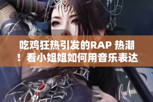 吃鸡狂热引发的RAP 热潮！看小姐姐如何用音乐表达游戏狂热