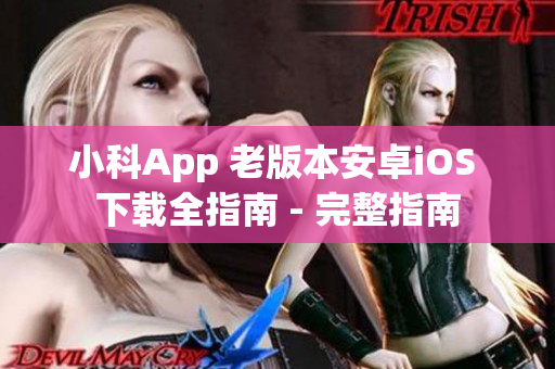 小科App 老版本安卓iOS 下载全指南 - 完整指南