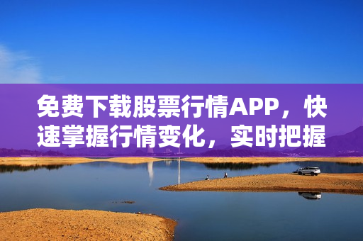 免费下载股票行情APP，快速掌握行情变化，实时把握投资机会！