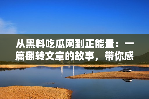 从黑料吃瓜网到正能量：一篇翻转文章的故事，带你感受到独特的能量。