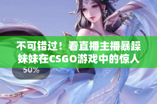 不可错过！看直播主播暴躁妹妹在CSGO游戏中的惊人表现