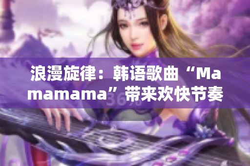 浪漫旋律：韩语歌曲“Mamamama”带来欢快节奏