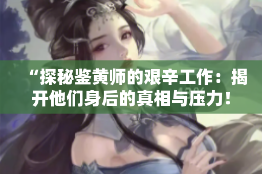 “探秘鉴黄师的艰辛工作：揭开他们身后的真相与压力！”