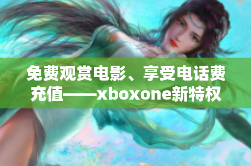 免费观赏电影、享受电话费充值——xboxone新特权