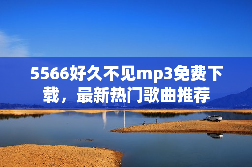 5566好久不见mp3免费下载，最新热门歌曲推荐