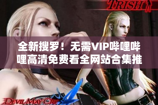 全新搜罗！无需VIP哔哩哔哩高清免费看全网站合集推荐