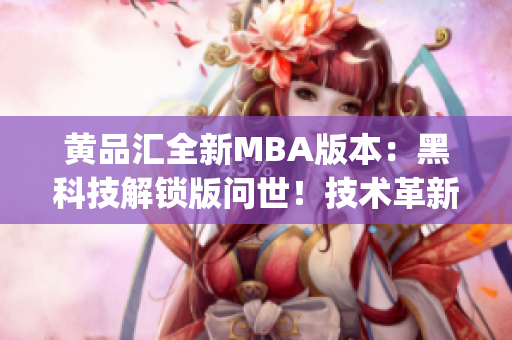 黄品汇全新MBA版本：黑科技解锁版问世！技术革新引领商业未来(1)