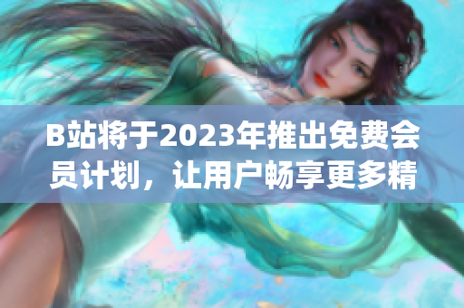 B站将于2023年推出免费会员计划，让用户畅享更多精彩内容(1)