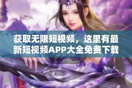 获取无限短视频，这里有最新短视频APP大全免费下载