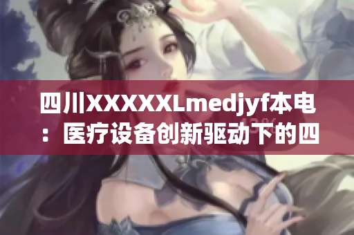 四川XXXXXLmedjyf本电：医疗设备创新驱动下的四川之光(1)