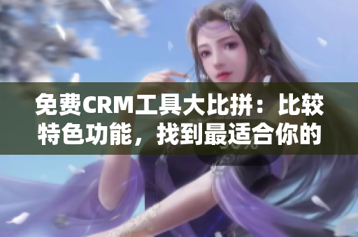 免费CRM工具大比拼：比较特色功能，找到最适合你的选择！