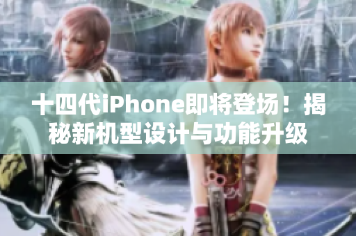 十四代iPhone即将登场！揭秘新机型设计与功能升级