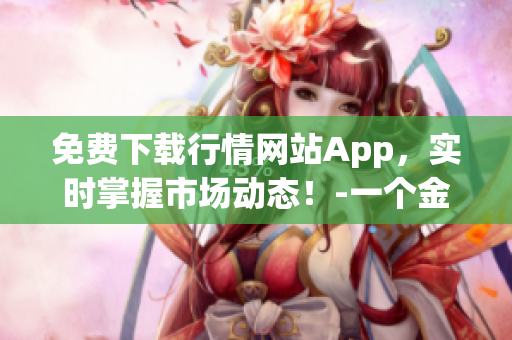 免费下载行情网站App，实时掌握市场动态！-一个金融编辑的日常工作