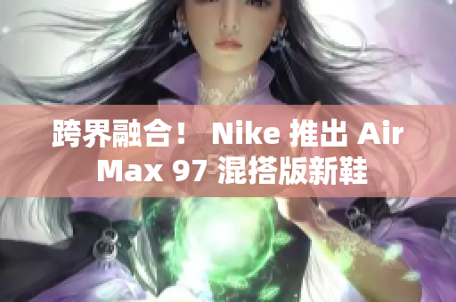 跨界融合！ Nike 推出 Air Max 97 混搭版新鞋