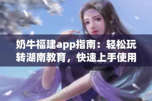 奶牛福建app指南：轻松玩转湖南教育，快速上手使用技巧分享(1)