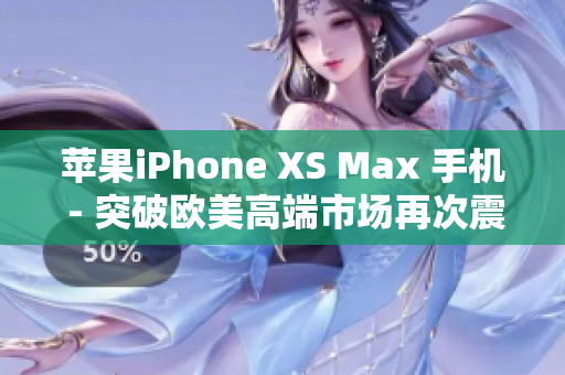 苹果iPhone XS Max 手机 - 突破欧美高端市场再次震撼