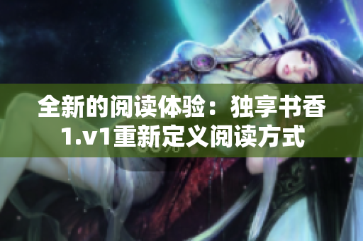 全新的阅读体验：独享书香1.v1重新定义阅读方式