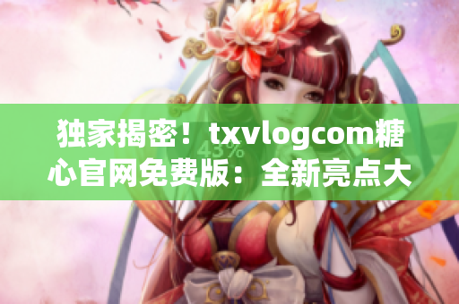 独家揭密！txvlogcom糖心官网免费版：全新亮点大揭秘(1)