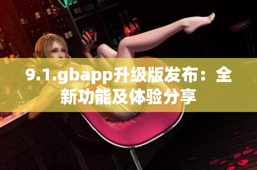 9.1.gbapp升级版发布：全新功能及体验分享