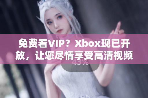 免费看VIP？Xbox现已开放，让您尽情享受高清视频！