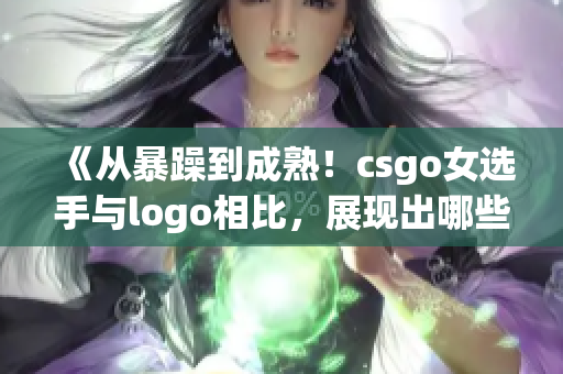 《从暴躁到成熟！csgo女选手与logo相比，展现出哪些不同？》