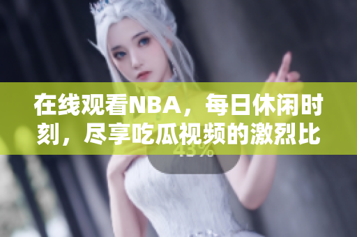 在线观看NBA，每日休闲时刻，尽享吃瓜视频的激烈比赛