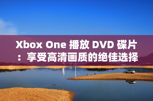 Xbox One 播放 DVD 碟片：享受高清画质的绝佳选择