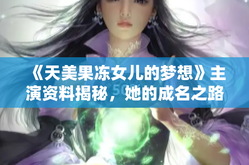 《天美果冻女儿的梦想》主演资料揭秘，她的成名之路并非一帆风顺