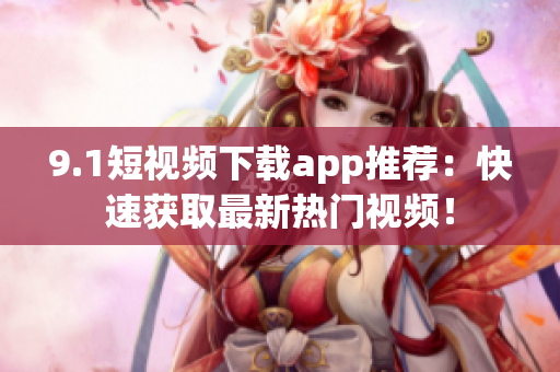 9.1短视频下载app推荐：快速获取最新热门视频！