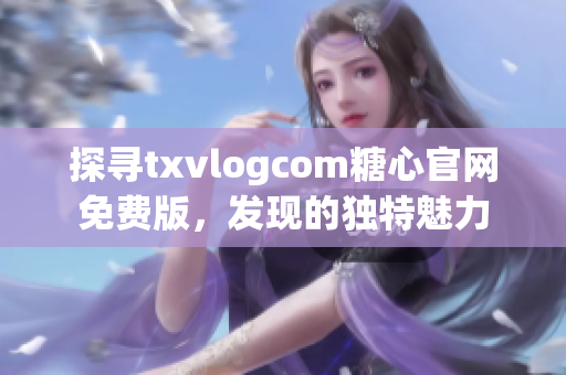 探寻txvlogcom糖心官网免费版，发现的独特魅力