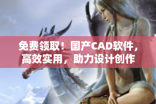 免费领取！国产CAD软件，高效实用，助力设计创作