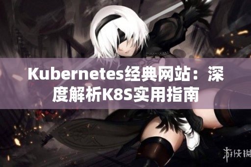 Kubernetes经典网站：深度解析K8S实用指南