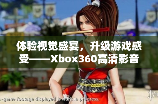 体验视觉盛宴，升级游戏感受——Xbox360高清影音线来袭！