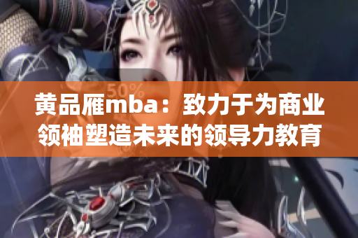 黄品雁mba：致力于为商业领袖塑造未来的领导力教育(1)