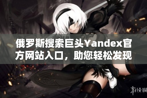 俄罗斯搜索巨头Yandex官方网站入口，助您轻松发现全球资讯