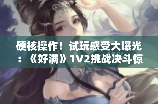 硬核操作！试玩感受大曝光：《好满》1V2挑战决斗惊心动魄