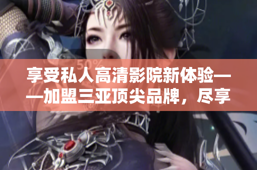 享受私人高清影院新体验——加盟三亚顶尖品牌，尽享豪华影音享受！