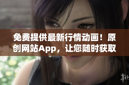 免费提供最新行情动画！原创网站App，让您随时获取最新行情信息