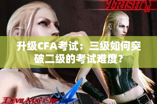 升级CFA考试：三级如何突破二级的考试难度？