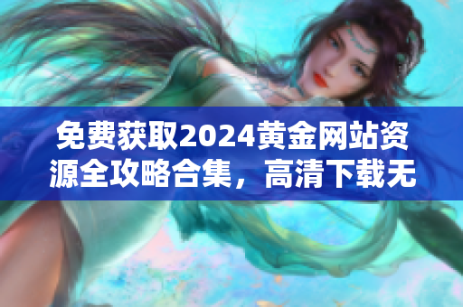 免费获取2024黄金网站资源全攻略合集，高清下载无需付费