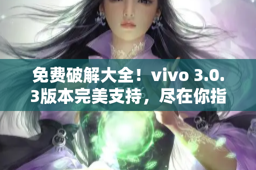 免费破解大全！vivo 3.0.3版本完美支持，尽在你指尖间！