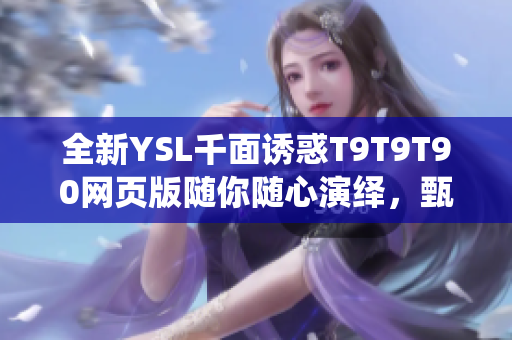 全新YSL千面诱惑T9T9T90网页版随你随心演绎，甄选时尚无限花样！