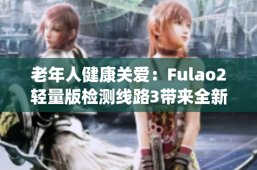 老年人健康关爱：Fulao2轻量版检测线路3带来全新体验(1)