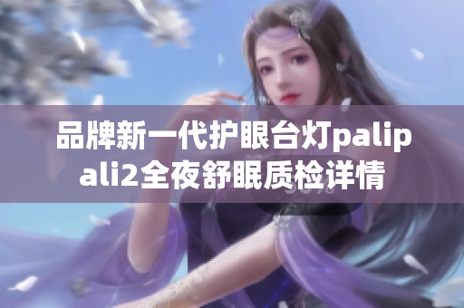 品牌新一代护眼台灯palipali2全夜舒眠质检详情