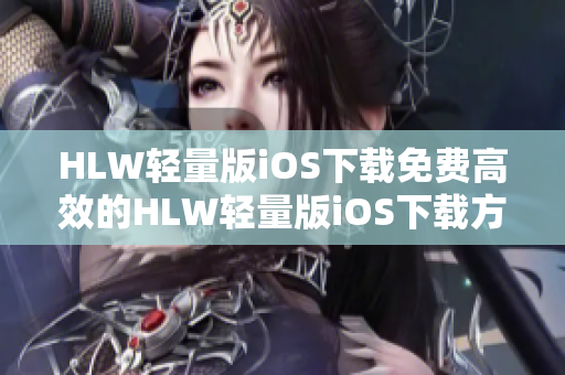 HLW轻量版iOS下载免费高效的HLW轻量版iOS下载方法分享